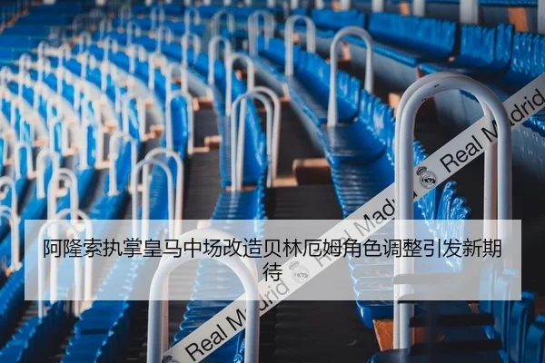 阿隆索执掌皇马中场改造贝林厄姆角色调整引发新期待