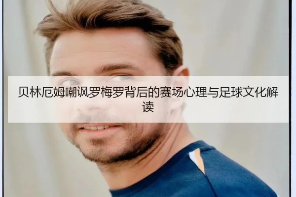 贝林厄姆嘲讽罗梅罗背后的赛场心理与足球文化解读